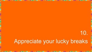 10.
Appreciate your lucky breaks
 