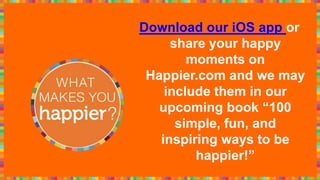 Download our iOS app or
share your happy
moments on
Happier.com and we may
include them in our
upcoming book “100
simple, fun, and
inspiring ways to be
happier!”
 