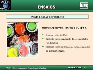 ENSAIO DE GRAU DE PROTEÇÃO Normas Aplicáveis : IEC 529 e UL tipo 4. Grau de proteção IP66. Proteção contra penetração de corpos sólidos  (pó de talco). Proteção contra infiltração de líquidos jateados  de qualquer direção. ENSAIOS Botões 5-5 