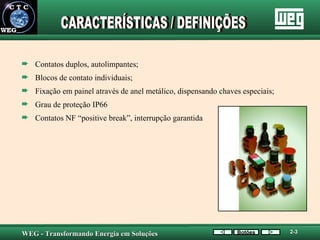 Contatos duplos, autolimpantes; Blocos de contato individuais; Fixação em painel através de anel metálico, dispensando chaves especiais; Grau de proteção IP66 Contatos NF “positive break”, interrupção garantida CARACTERÍSTICAS / DEFINIÇÕES Botões 2-3 