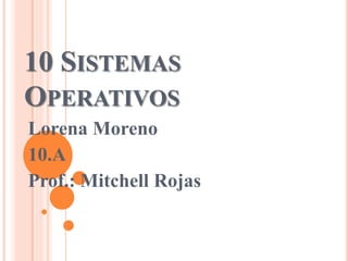 10 SISTEMAS
OPERATIVOS
Lorena Moreno
10.A
Prof.: Mitchell Rojas
 