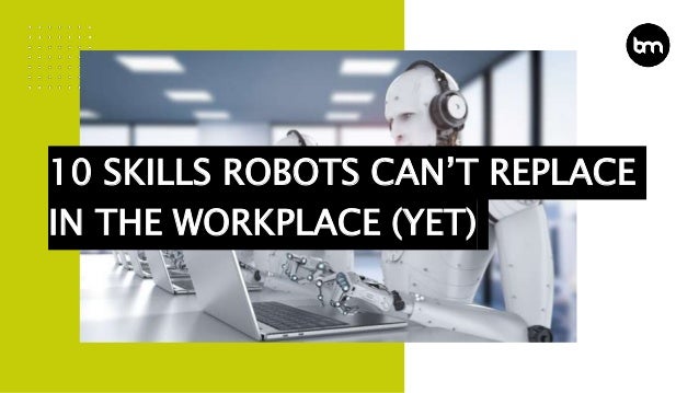 10 SKILLS ROBOTS CAN’T REPLACE
IN THE WORKPLACE (YET)
 