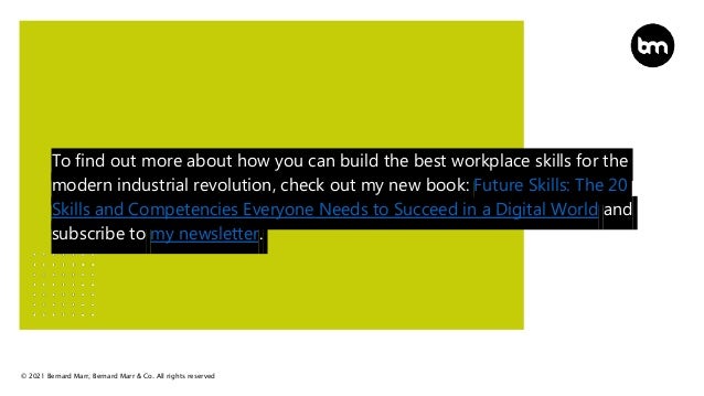 © 2021 Bernard Marr, Bernard Marr & Co. All rights reserved
To find out more about how you can build the best workplace skills for the
modern industrial revolution, check out my new book: Future Skills: The 20
Skills and Competencies Everyone Needs to Succeed in a Digital World and
subscribe to my newsletter.
 
