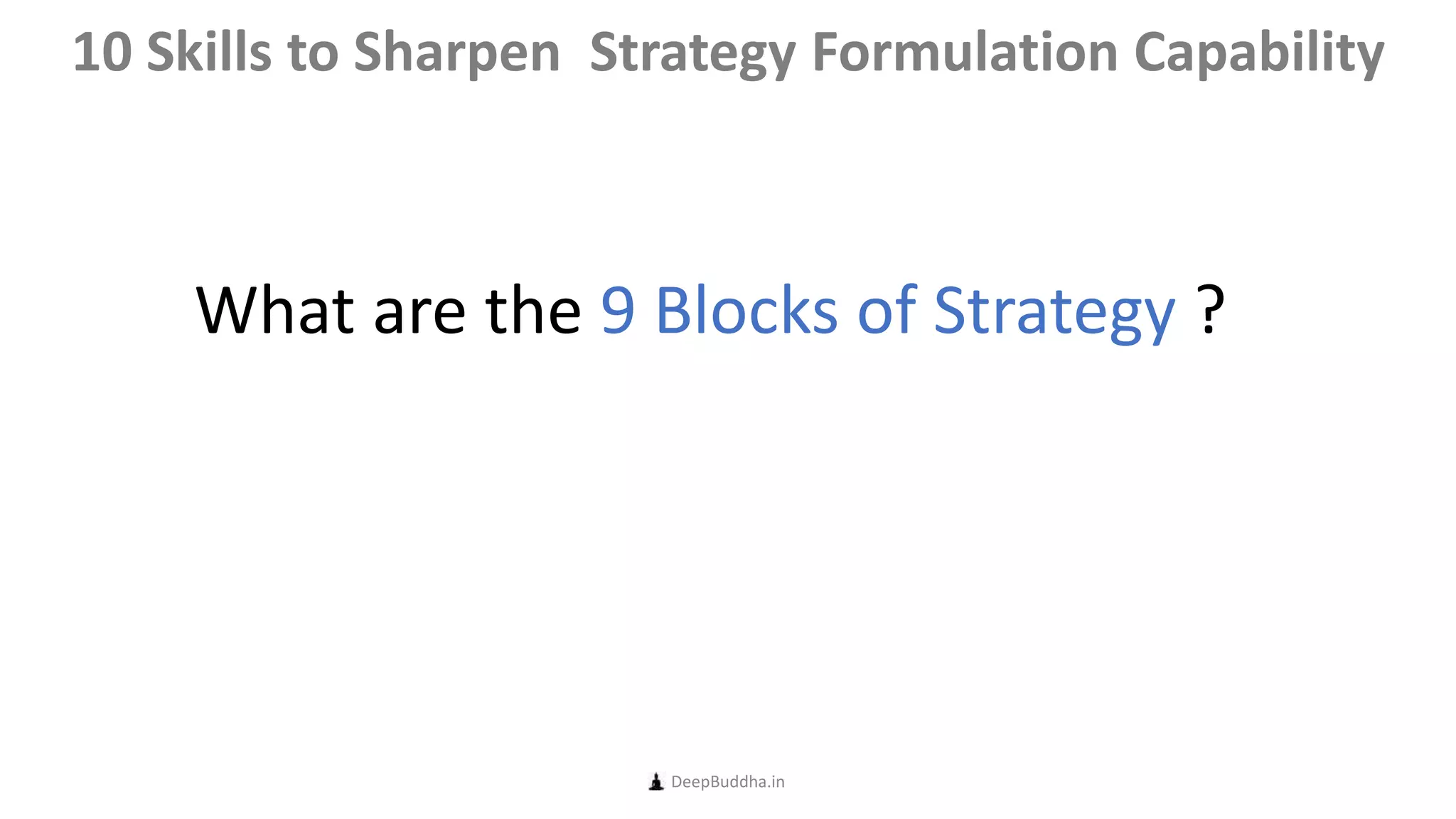 What are the 9 Blocks of Strategy ?
DeepBuddha.in
10 Skills to Sharpen Strategy Formulation Capability
 