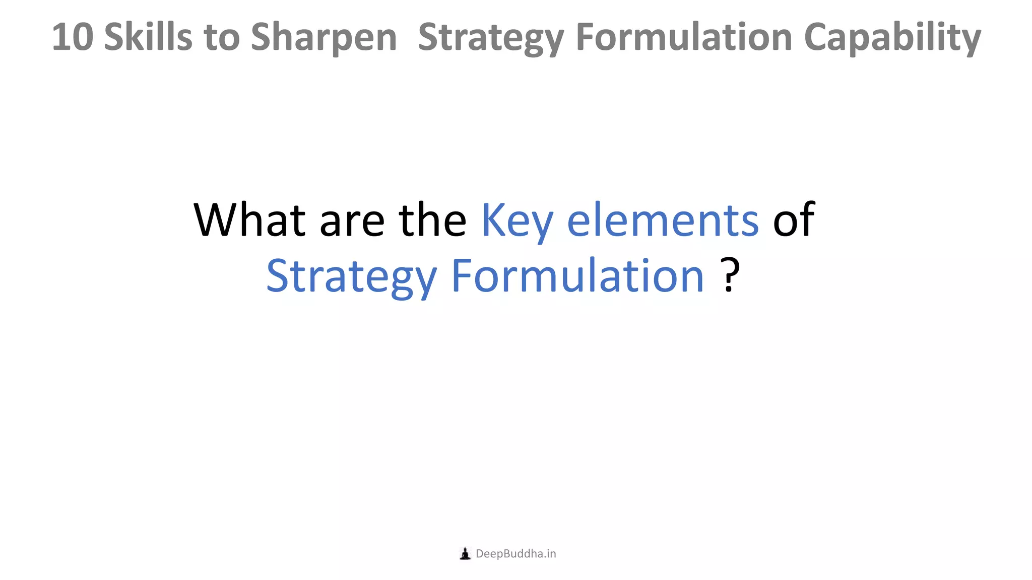 What are the Key elements of
Strategy Formulation ?
DeepBuddha.in
10 Skills to Sharpen Strategy Formulation Capability
 