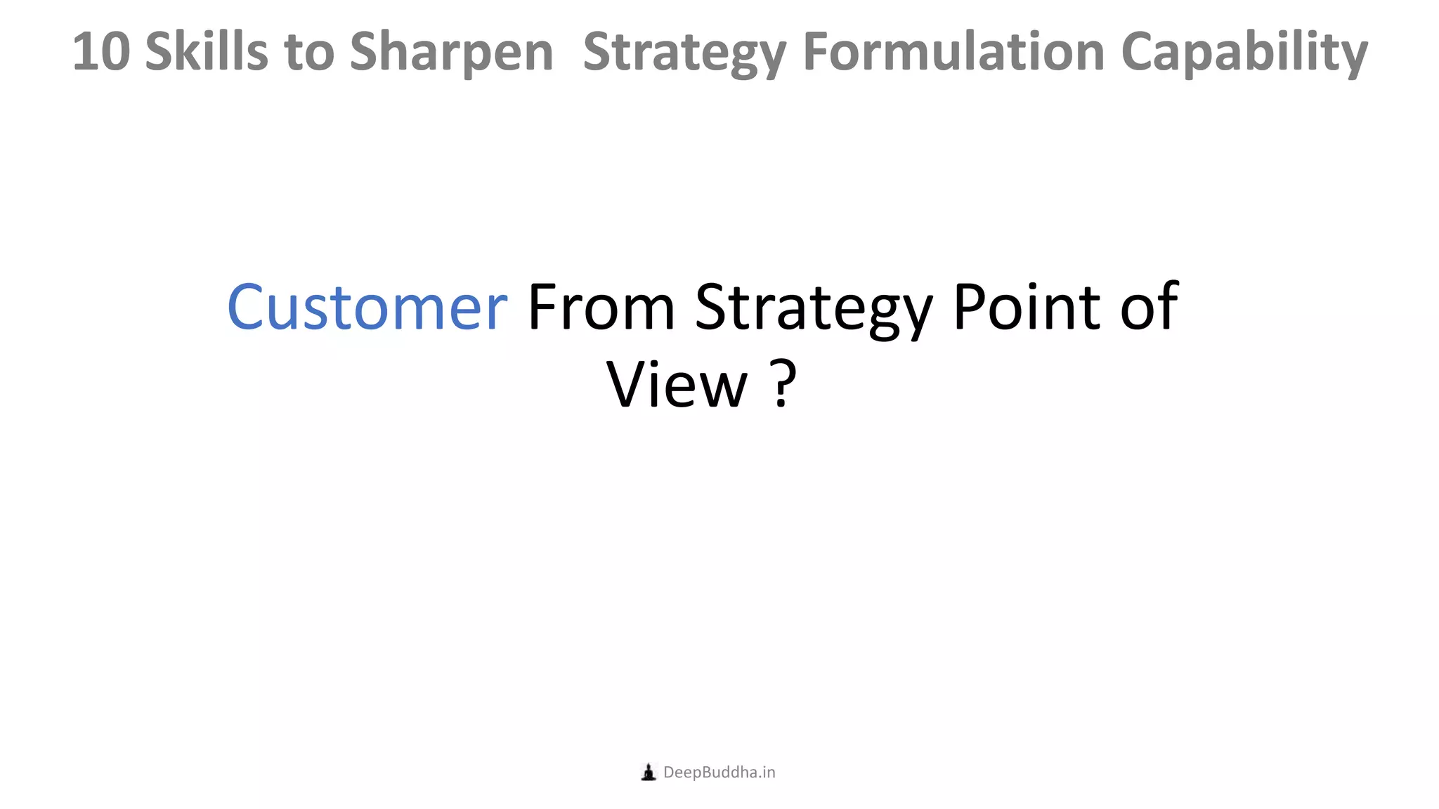 Customer From Strategy Point of
View ?
DeepBuddha.in
10 Skills to Sharpen Strategy Formulation Capability
 