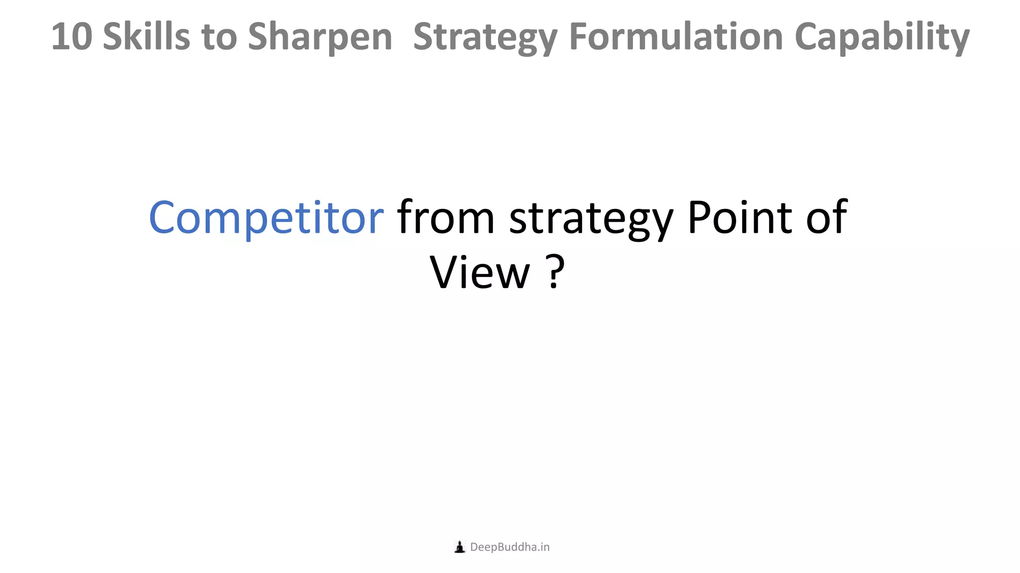 Competitor from strategy Point of
View ?
DeepBuddha.in
10 Skills to Sharpen Strategy Formulation Capability
 