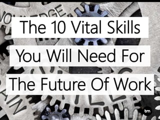 You Will Need For
The 10 Vital Skills
The Future Of Work
 