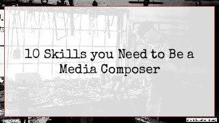 10 Skills you Need to Be a
Media Composer
 