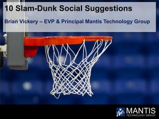10 Slam-Dunk Social Suggestions
Brian Vickery – EVP & Principal Mantis Technology Group
 