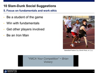 6
10 Slam-Dunk Social Suggestions
• Be a student of the game
• Win with fundamentals
• Get other players involved
• Be an ...