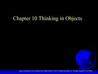 1Liang, Introduction to Java Programming, Eighth Edition, (c) 2011 Pearson Education, Inc. All rights reserved. 0132130807
Chapter 10 Thinking in Objects
 