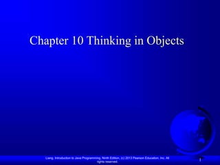 Liang, Introduction to Java Programming, Ninth Edition, (c) 2013 Pearson Education, Inc. All
rights reserved.
1
Chapter 10 Thinking in Objects
 