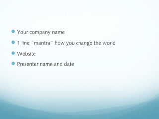  Your company name
 1 line “mantra” how you change the world
 Website
 Presenter name and date

 