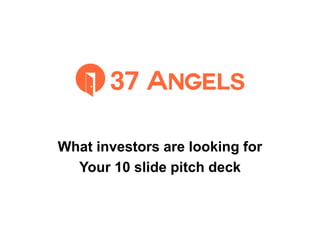 What investors are looking for
Your 10 slide pitch deck
 