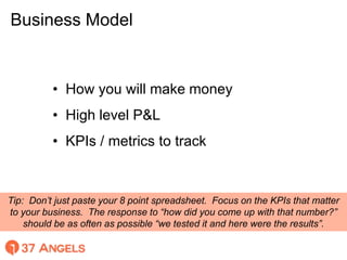 Business Model
• How you will make money
• High level P&L
• KPIs / metrics to track
Tip: Don’t just paste your 8 point spr...