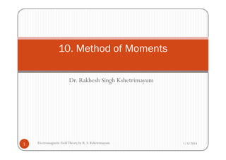 Dr. Rakhesh Singh Kshetrimayum
10. Method of Moments
Dr. Rakhesh Singh Kshetrimayum
1/3/20141 Electromagnetic FieldTheory by R. S. Kshetrimayum
 