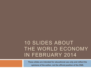 THE WORLD ECONOMY
FEBRUARY 2014
These slides reflect the opinions of the author and
not the official position of the ONS
 