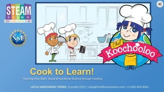 Cook to Learn!
Teaching Kids Math, Social & Nutritional Science through Cooking
LAYLA SABOURIAN-TARWE, Founder/CEO | layla@chefkoochooloo.com| +1-650-463-6041
 