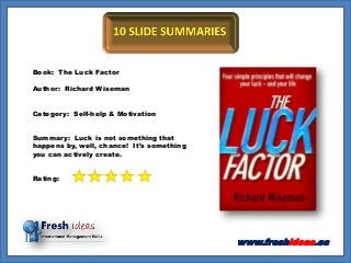 Book: The Luck Factor
Author: Richard Wiseman
Category: Self-help & Motivation
Summary: Luck is not something that
happens by, well, chance! It’s something
you can actively create.
Rating:
www.freshideas.es
 