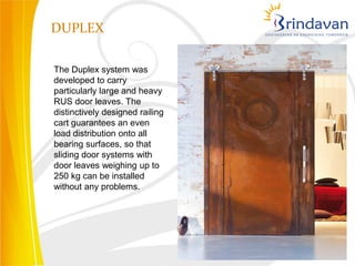 DUPLEX

The Duplex system was
developed to carry
particularly large and heavy
RUS door leaves. The
distinctively designed railing
cart guarantees an even
load distribution onto all
bearing surfaces, so that
sliding door systems with
door leaves weighing up to
250 kg can be installed
without any problems.
 