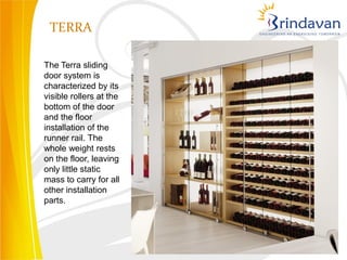 TERRA

The Terra sliding
door system is
characterized by its
visible rollers at the
bottom of the door
and the floor
installation of the
runner rail. The
whole weight rests
on the floor, leaving
only little static
mass to carry for all
other installation
parts.
 