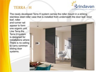 TERRA - H
The newly developed Terra H system carries the roller mount in a striking
stainless steel roller case that is installed from underneath the door leaf. Door
leaf, roller
and runner rail
appear to form
one organic unit.
Like Terra the
Terra H system
is designed for
installations where
There is no ceiling
to carry common
sliding door
systems.
 