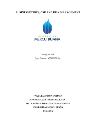 BUSINESS ETHICS, CSR AND RISK MANAGEMENT
Dirangkum oleh:
Agus Daman (55117120104)
FAKULTAS PASCA SARJANA
JURUSAN MAGISTER MANAGEMENT
MATA KULIAH STRATEGIC MANAGEMENT
UNIVERSITAS MERCU BUANA
JAKARTA
 