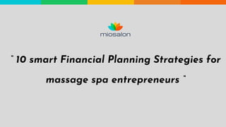 “ 10 smart Financial Planning Strategies for
massage spa entrepreneurs “
 
