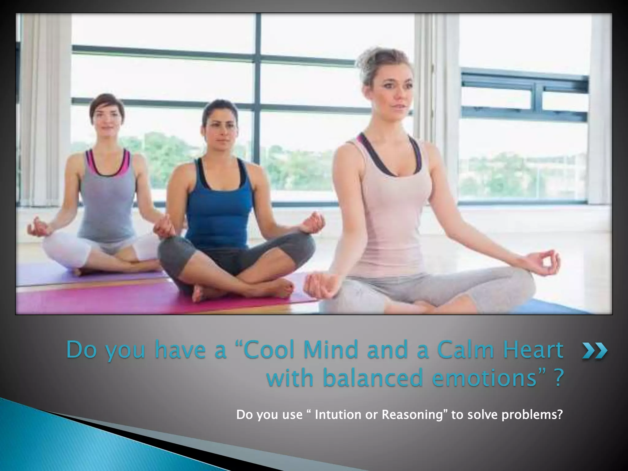 Do you use “ Intution or Reasoning” to solve problems?
Do you have a “Cool Mind and a Calm Heart
with balanced emotions” ?
 
