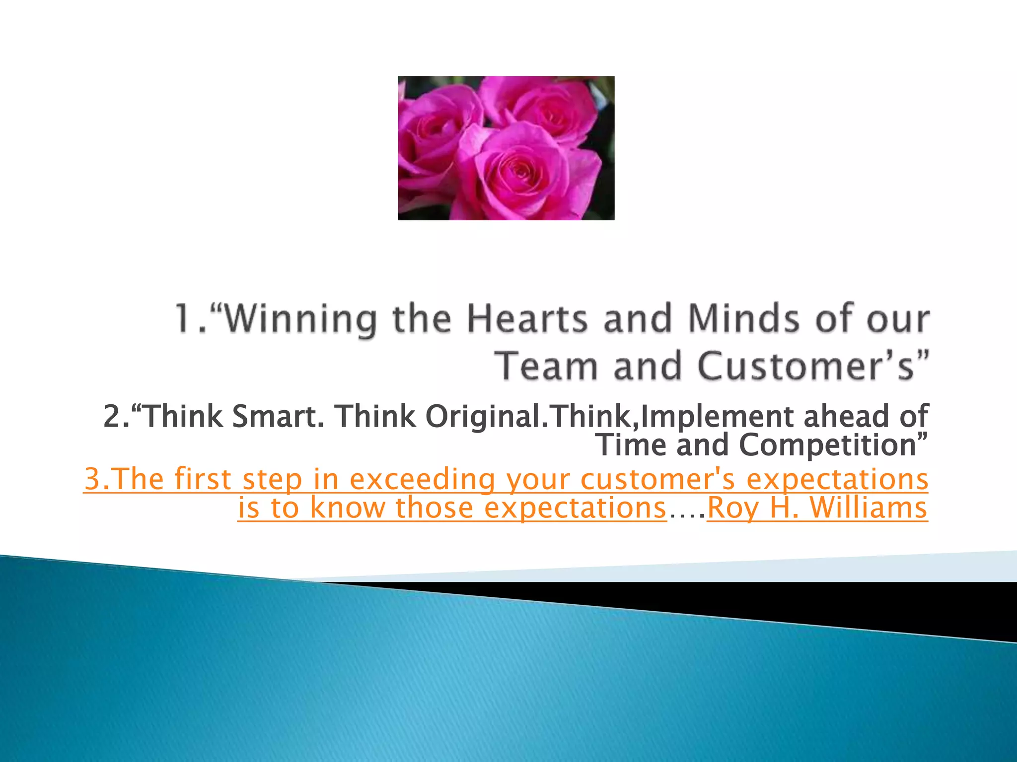 2.“Think Smart. Think Original.Think,Implement ahead of
Time and Competition”
3.The first step in exceeding your customer's expectations
is to know those expectations….Roy H. Williams
 