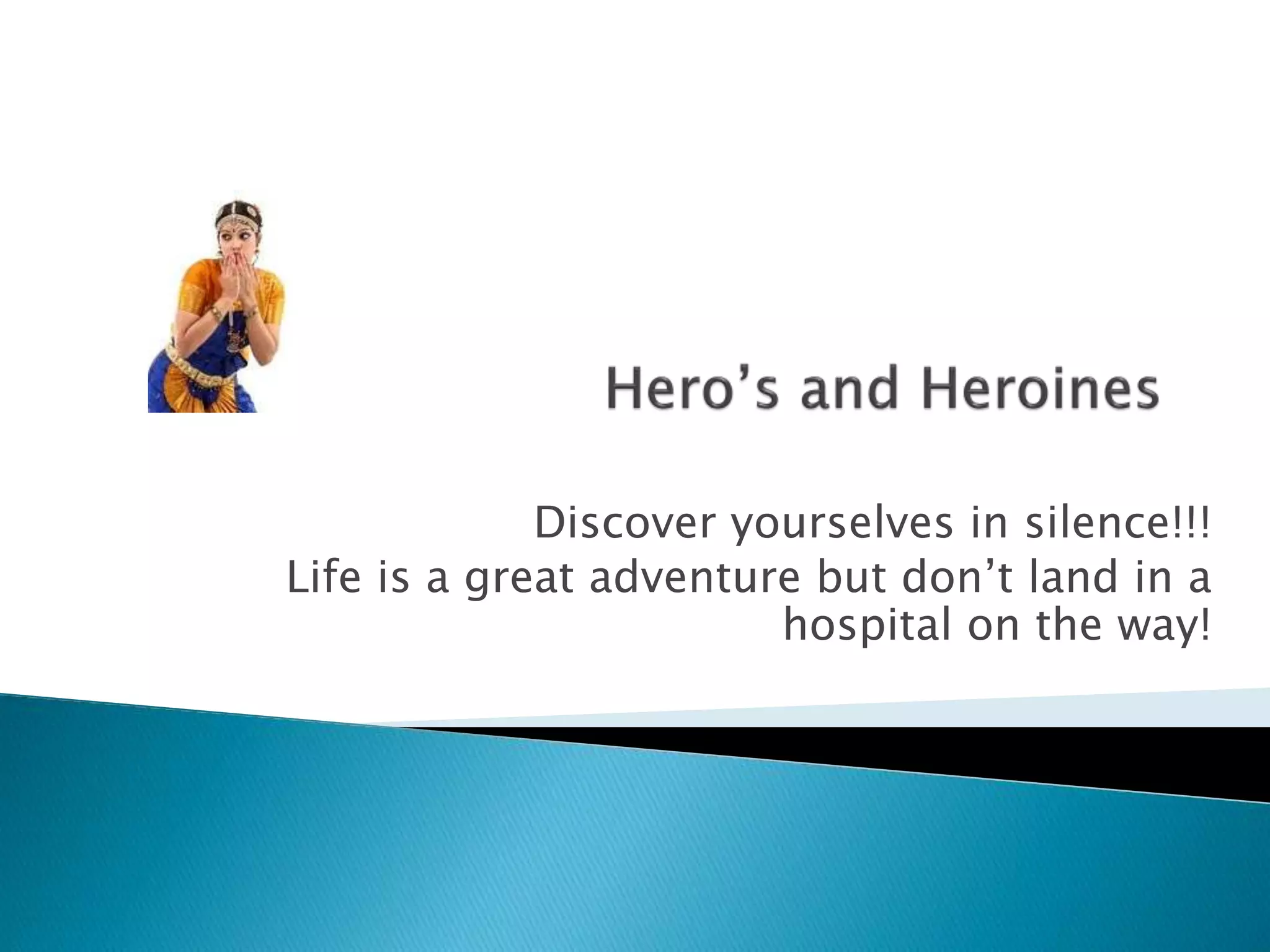 Discover yourselves in silence!!!
Life is a great adventure but don’t land in a
hospital on the way!
 