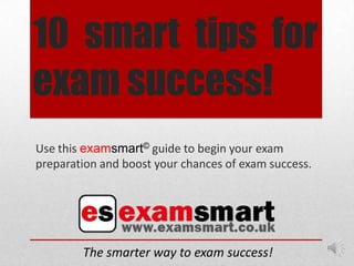 10 smart tips for
exam success!
Use this examsmart© guide to begin your exam
preparation and boost your chances of exam success.




        The smarter way to exam success!
 