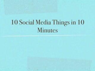 10 Social Media Things in 10
          Minutes
 