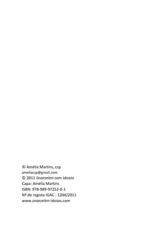 2
© Amélia Martins, csp
ameliacsp@gmail.com
© 2011 Snoezelen com Idosos
Capa: Amélia Martins
ISBN: 978-989-97252-0-1
Nº de registo IGAC : 1204/2011
www.snoezelen-idosos.com
 