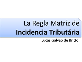 La Regla Matriz de
Incidencia Tributária
        Lucas Galvão de Britto
 