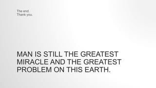 MAN IS STILL THE GREATEST
MIRACLE AND THE GREATEST
PROBLEM ON THIS EARTH.
The end.
Thank you.
 