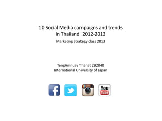 10 Social Media campaigns and trends
        in Thailand 2012-2013
       Marketing Strategy class 2013




        TengAmnuay Thanat 2B2040
      International University of Japan
 