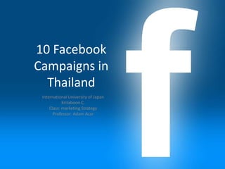 10 Facebook
Campaigns in
  Thailand
 International University of Japan
            Kritaboon C.
     Class: marketing Strategy
       Professor: Adam Acar
 