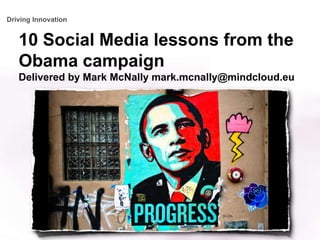 Driving Innovation 10 Social Media lessons from the Obama campaignDelivered by Mark McNally mark.mcnally@mindcloud.eu 1 