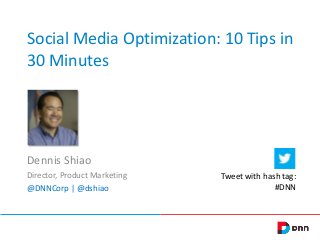Social Media Optimization: 10 Tips in
30 Minutes
Dennis Shiao
Director, Product Marketing
@DNNCorp | @dshiao
Tweet with hash tag:
#DNN
 