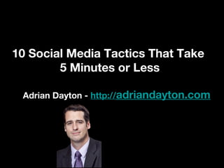 10 Social Media Tactics That Take
5 Minutes or Less
Adrian Dayton - http://adriandayton.com
 
