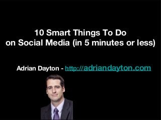 10 Smart Things To Do
on Social Media (in 5 minutes or less)
Adrian Dayton - http://adriandayton.com
 