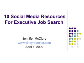 10 Social Media Resources For Executive Job Search  Jennifer McClure www.cincyrecruiter.com April 1, 2009 