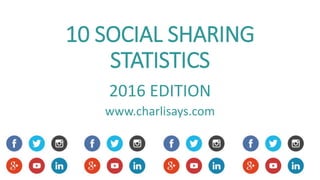10 SOCIAL SHARING
STATISTICS
2016 EDITION
www.charlisays.com
 