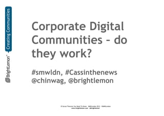 Corporate Digital
Communities – do
they work?
#smwldn, #Cassinthenews
@chinwag, @brightlemon


       10 Social Theories You Need To Know – SMWLondon 2012 - #SMWLondon
                       www.brightlemon.com - @brightlemon
 