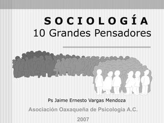 S O C I O L O G Í A
10 Grandes Pensadores
Ps Jaime Ernesto Vargas Mendoza
Asociación Oaxaqueña de Psicología A.C.
2007
 