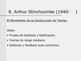 8. Arthur Stinchcombe (1940- )
El Movimiento de la Construcción de Teorías.
Ideas :
• Prueba de hipótesis y falsificación.
• Teorías de rango mediano.
• Sistemas y feedback auto-correctivo.
 