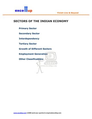 Finish Line & Beyond



SECTORS OF THE INDIAN ECONOMY

       Primary Sector

       Secondary Sector

       Interdependency

       Tertiary Sector

       Growth of Different Sectors

       Employment Generation

       Other Classifications




www.excellup.com ©2009 send your queries to enquiry@excellup.com
 