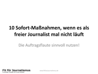10 Sofort-Maßnahmen, wenn es als
freier Journalist mal nicht läuft
Die Auftragsflaute sinnvoll nutzen!
www.fitfuerjournalismus.de
 